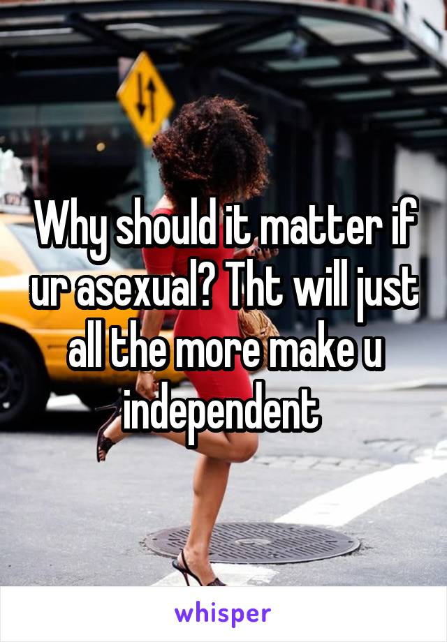 Why should it matter if ur asexual? Tht will just all the more make u independent 