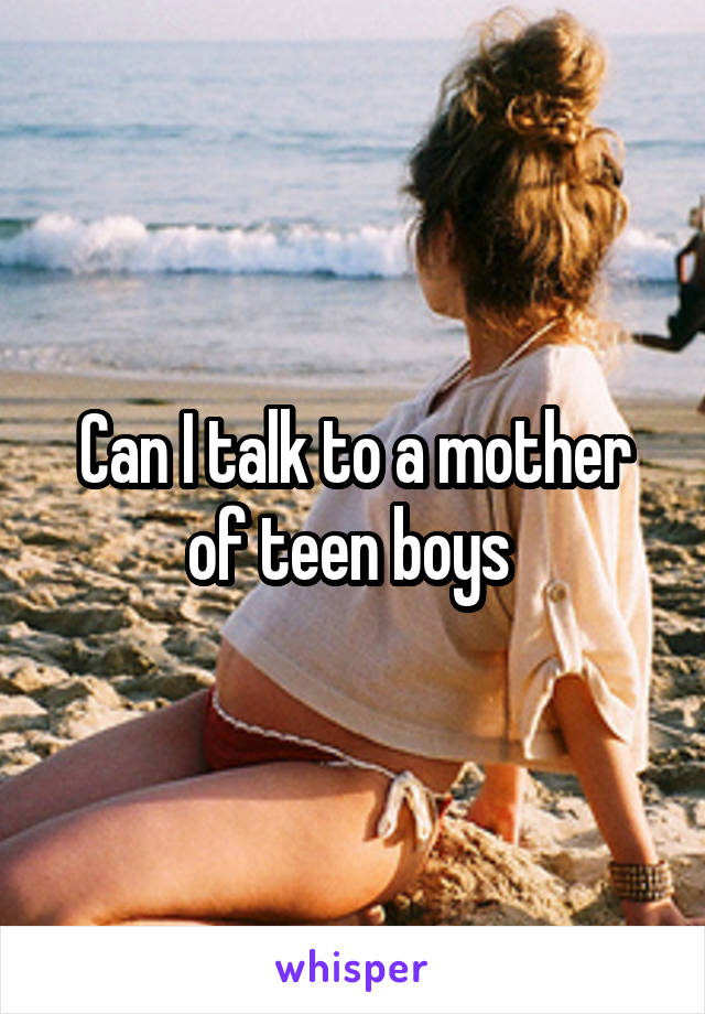 Can I talk to a mother of teen boys 