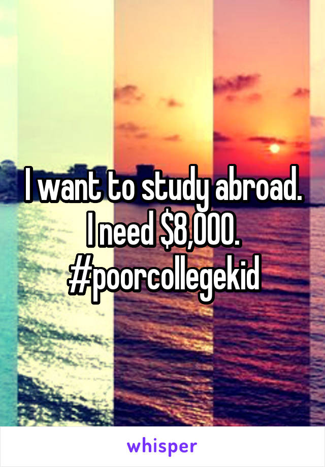 I want to study abroad. I need $8,000. #poorcollegekid