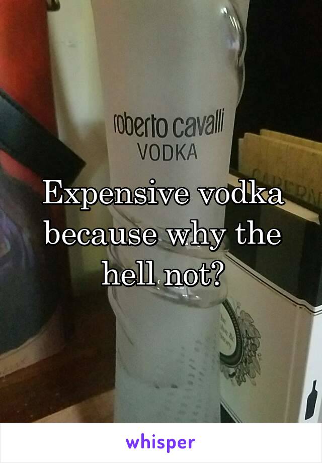 Expensive vodka because why the hell not?