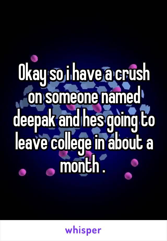 Okay so i have a crush on someone named deepak and hes going to leave college in about a month . 