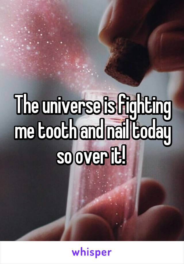 The universe is fighting me tooth and nail today so over it! 