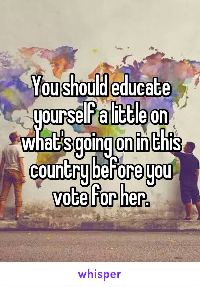 You should educate yourself a little on what's going on in this country before you vote for her.