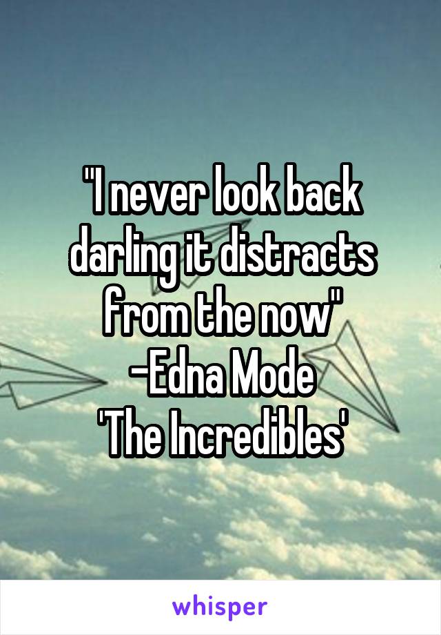 "I never look back darling it distracts from the now"
-Edna Mode
'The Incredibles'