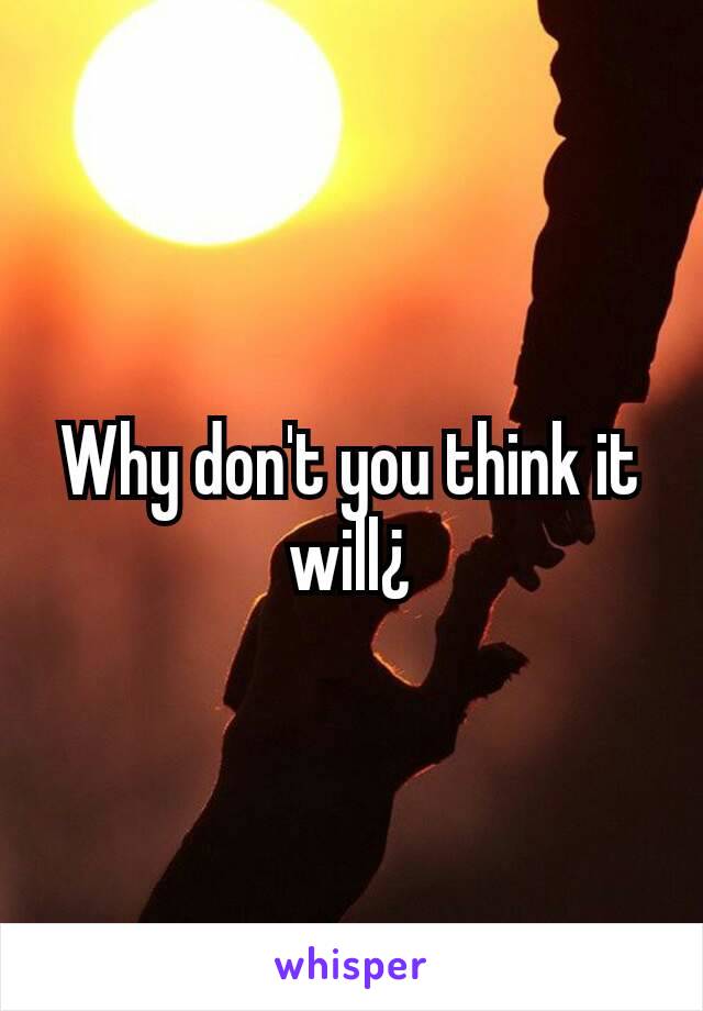 Why don't you think it will¿