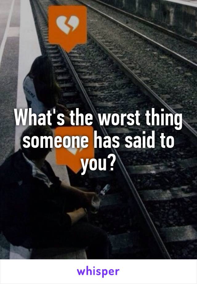 What's the worst thing someone has said to you?