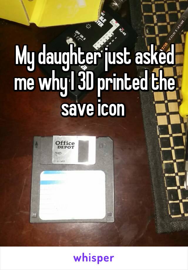 My daughter just asked me why I 3D printed the save icon 



