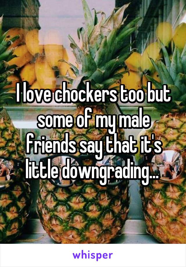 I love chockers too but some of my male friends say that it's little downgrading... 