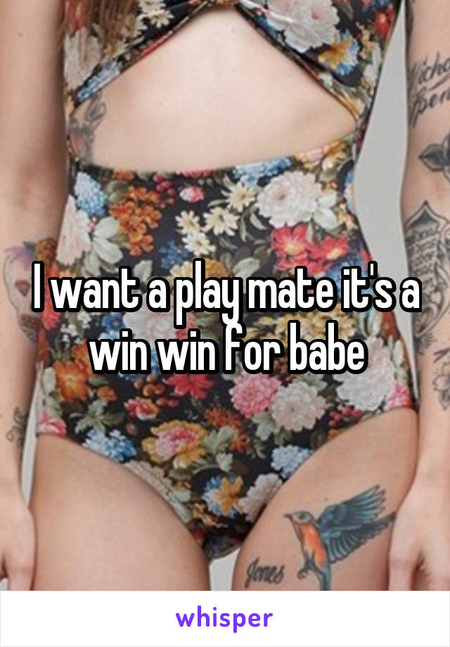 I want a play mate it's a win win for babe