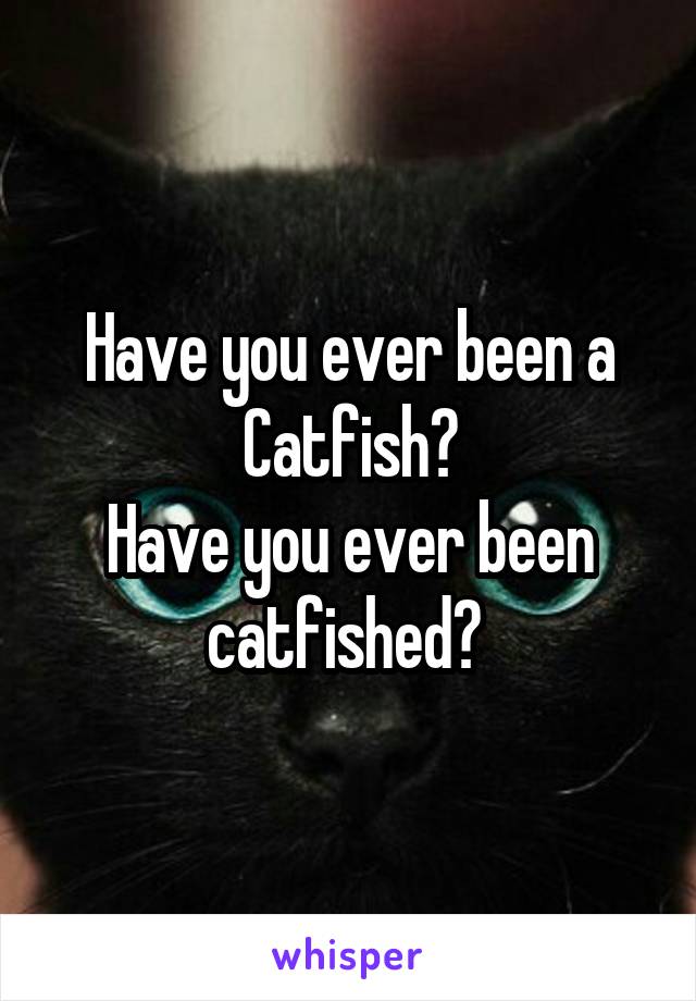 Have you ever been a Catfish?
Have you ever been catfished? 