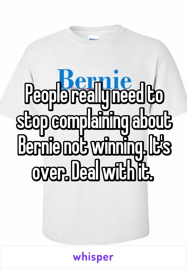 People really need to stop complaining about Bernie not winning. It's over. Deal with it. 