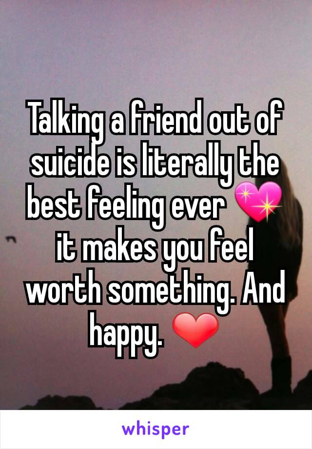 Talking a friend out of suicide is literally the best feeling ever 💖 it makes you feel worth something. And happy. ❤