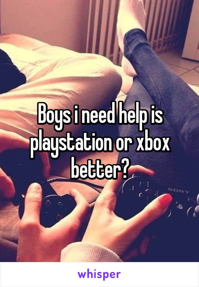 Boys i need help is playstation or xbox better?