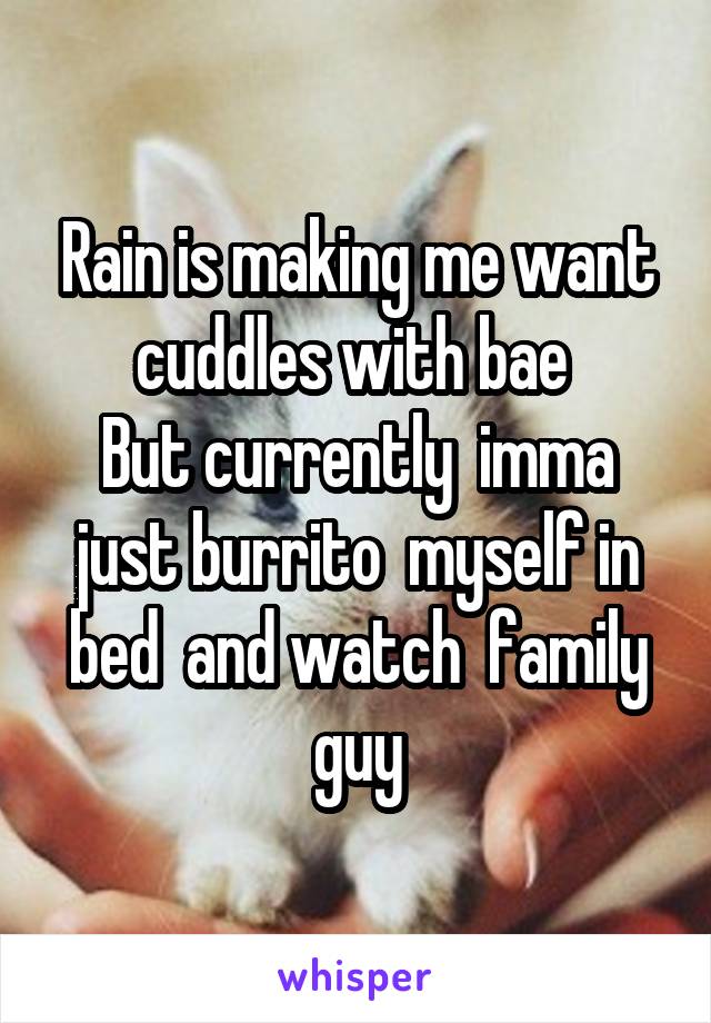 Rain is making me want cuddles with bae 
But currently  imma just burrito  myself in bed  and watch  family guy