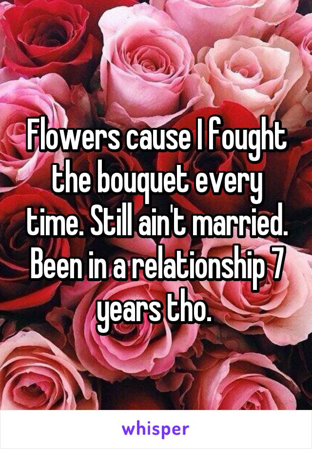 Flowers cause I fought the bouquet every time. Still ain't married. Been in a relationship 7 years tho. 