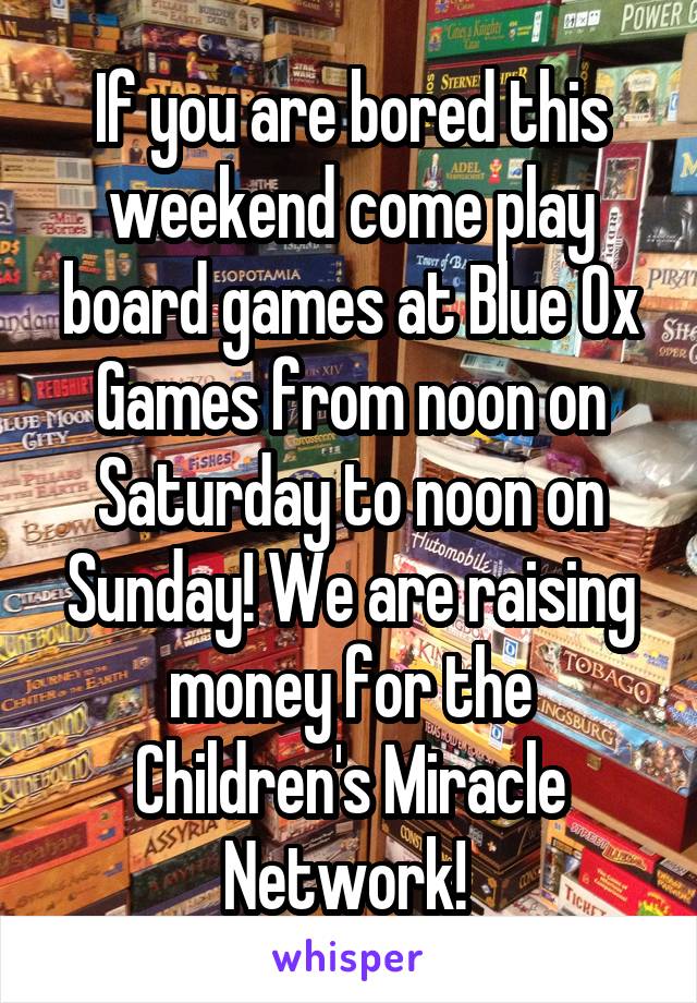 If you are bored this weekend come play board games at Blue Ox Games from noon on Saturday to noon on Sunday! We are raising money for the Children's Miracle Network! 