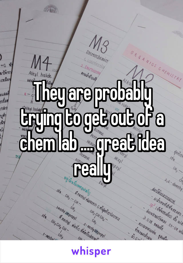 They are probably trying to get out of a chem lab .... great idea really