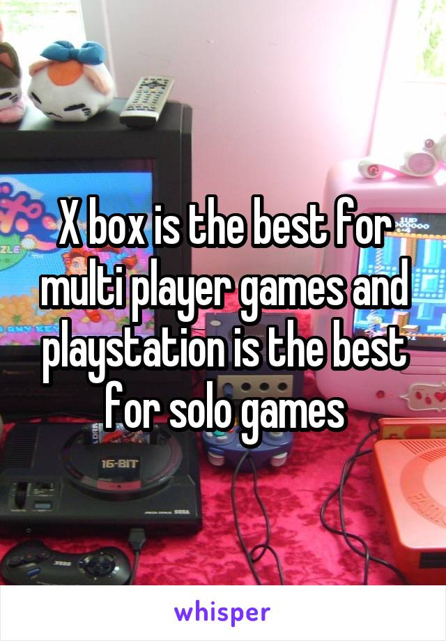 X box is the best for multi player games and playstation is the best for solo games