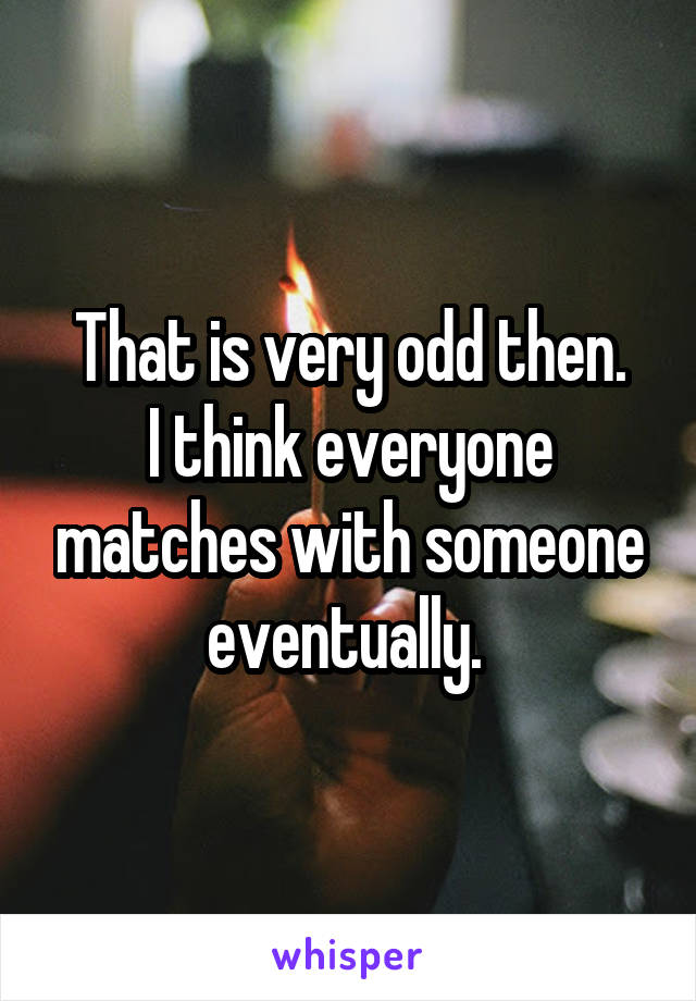 That is very odd then.
I think everyone matches with someone eventually. 