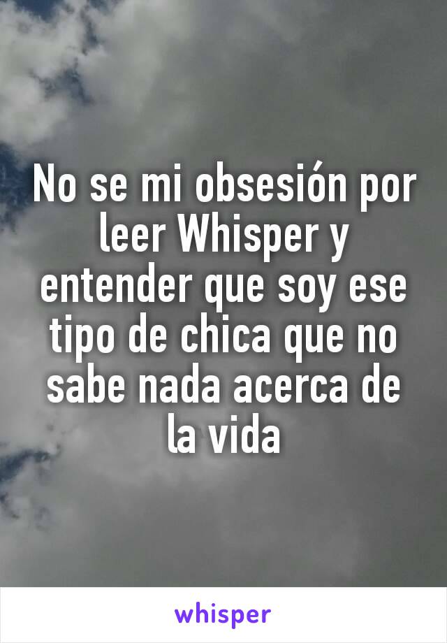 No se mi obsesión por leer Whisper y entender que soy ese tipo de chica que no sabe nada acerca de la vida