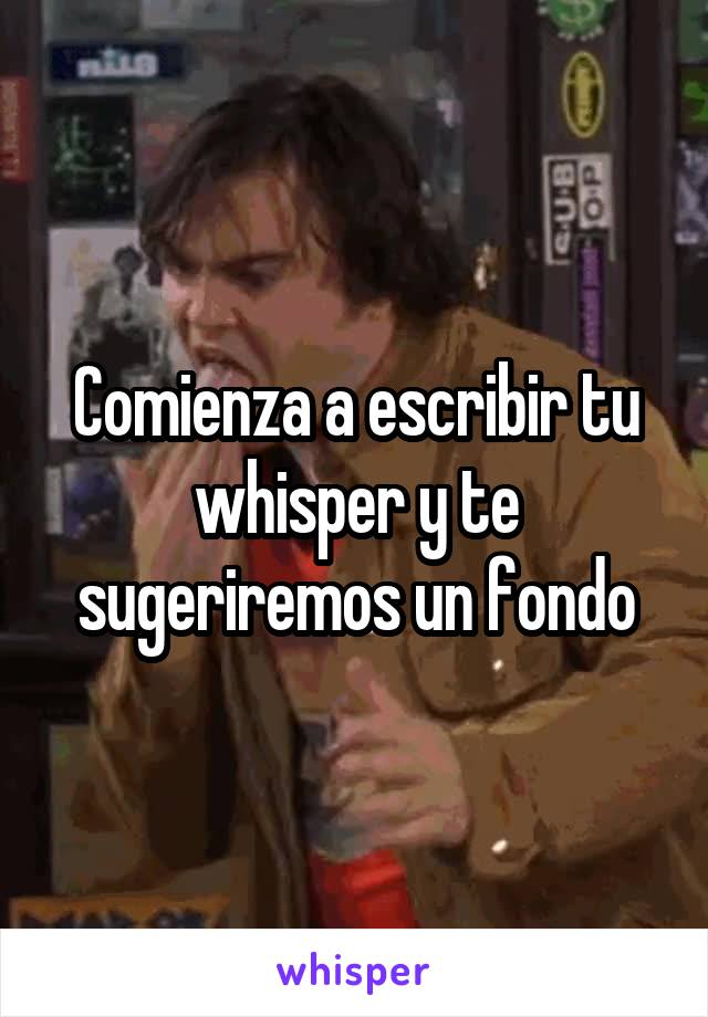 Comienza a escribir tu whisper y te sugeriremos un fondo