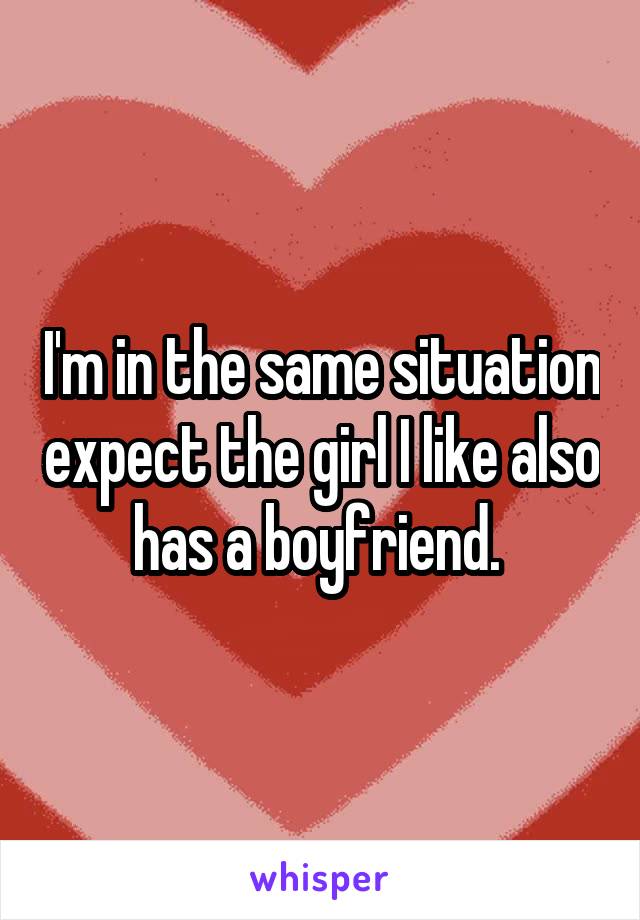 I'm in the same situation expect the girl I like also has a boyfriend. 