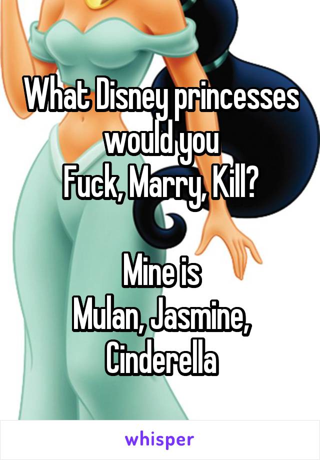 What Disney princesses would you
Fuck, Marry, Kill?

Mine is
Mulan, Jasmine, Cinderella