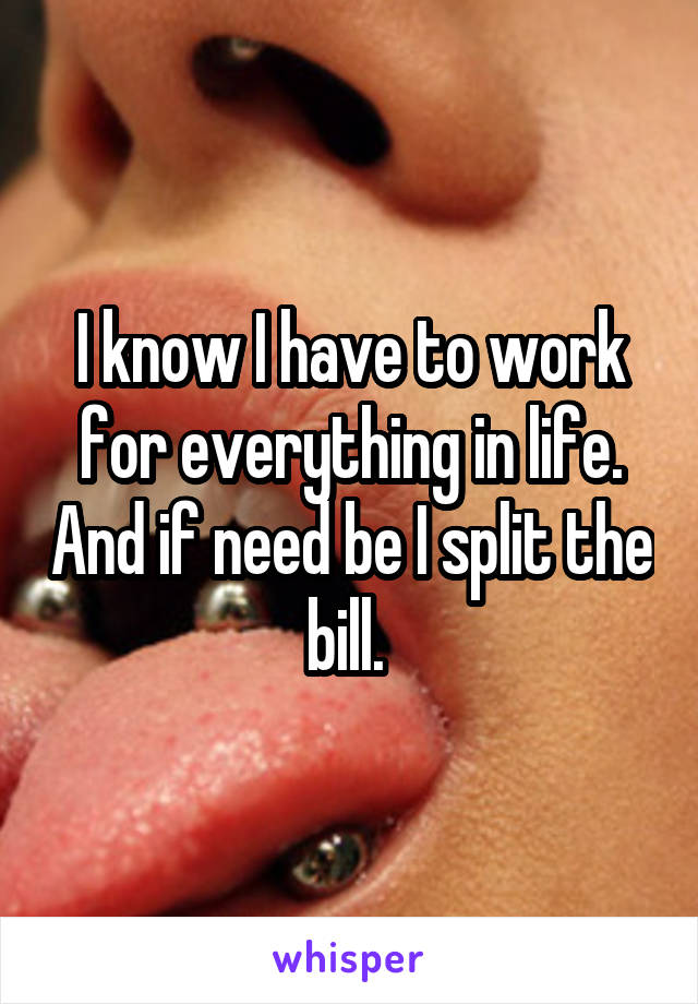 I know I have to work for everything in life. And if need be I split the bill. 