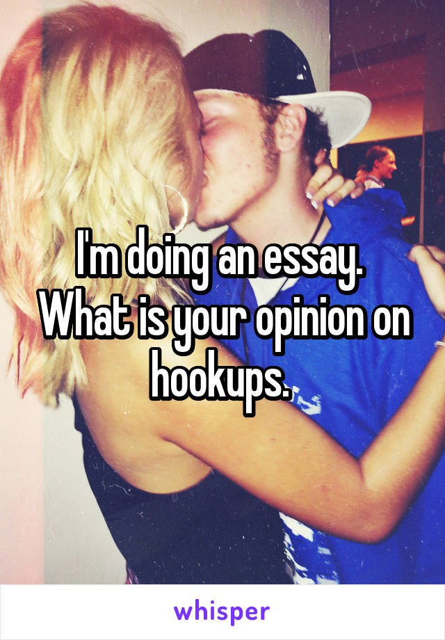 I'm doing an essay.  What is your opinion on hookups. 