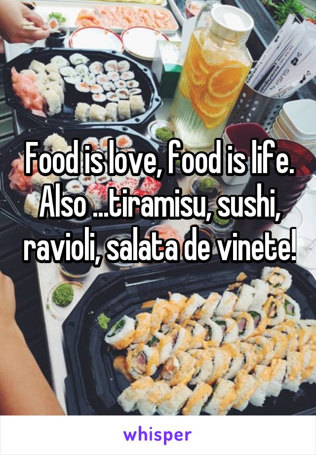 Food is love, food is life. Also ...tiramisu, sushi, ravioli, salata de vinete! 