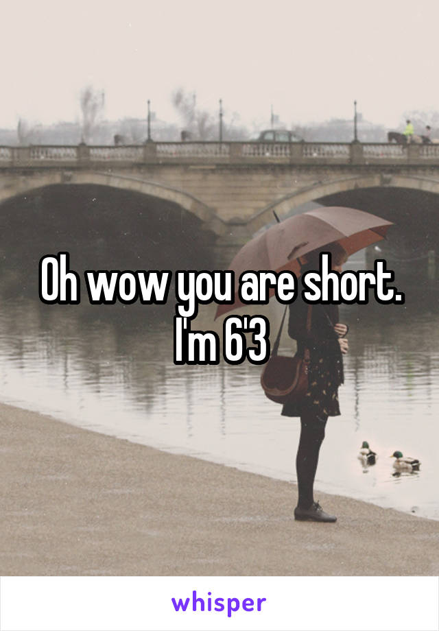 Oh wow you are short. I'm 6'3