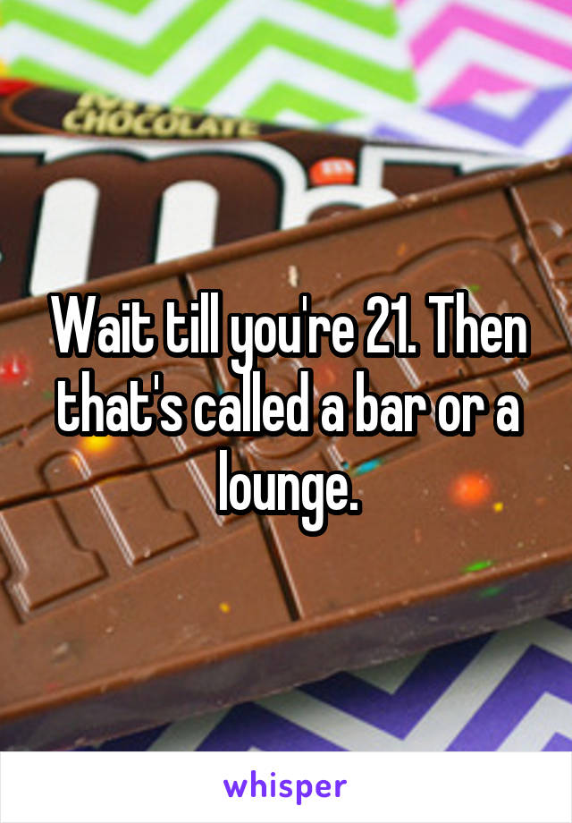 Wait till you're 21. Then that's called a bar or a lounge.