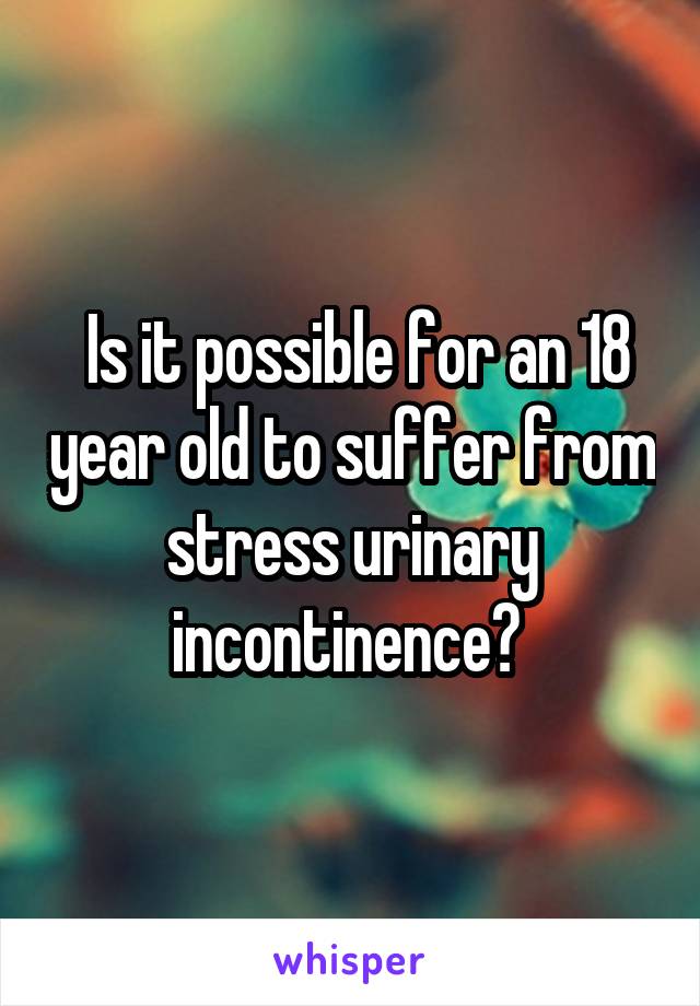  Is it possible for an 18 year old to suffer from stress urinary incontinence? 