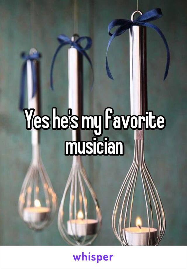 Yes he's my favorite musician