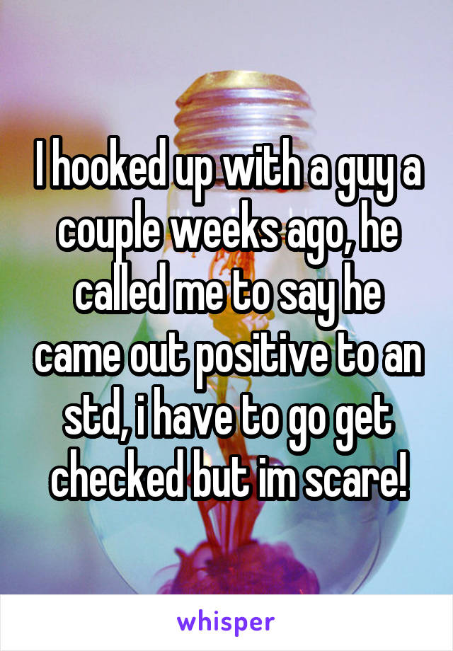 I hooked up with a guy a couple weeks ago, he called me to say he came out positive to an std, i have to go get checked but im scare!