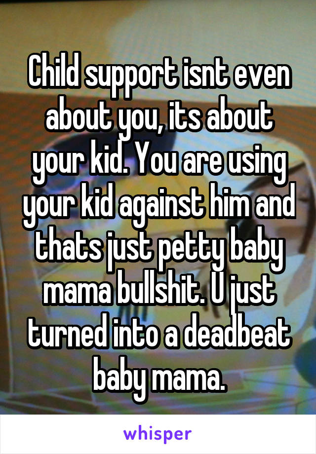 Child support isnt even about you, its about your kid. You are using your kid against him and thats just petty baby mama bullshit. U just turned into a deadbeat baby mama.