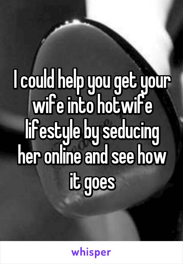 I could help you get your wife into hotwife lifestyle by seducing her online and see how it goes