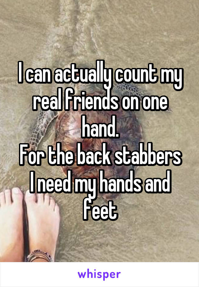 I can actually count my real friends on one hand.
For the back stabbers I need my hands and feet