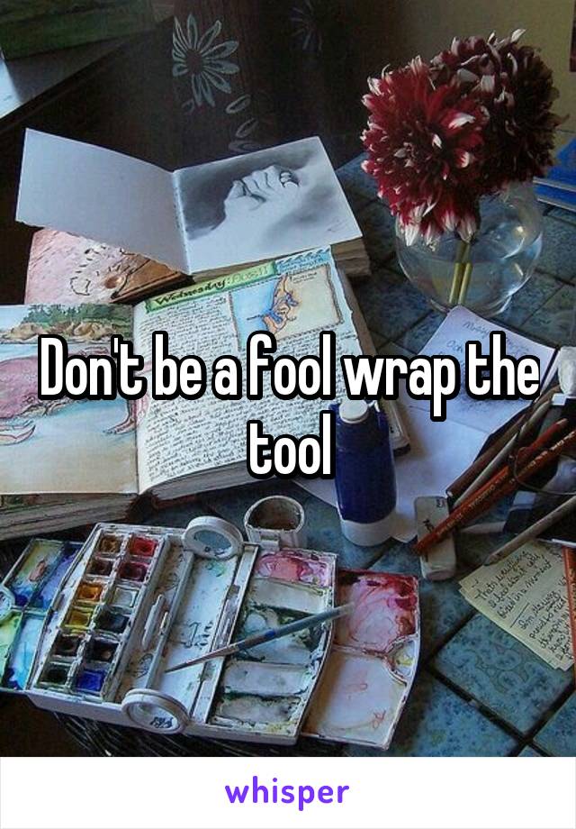 Don't be a fool wrap the tool