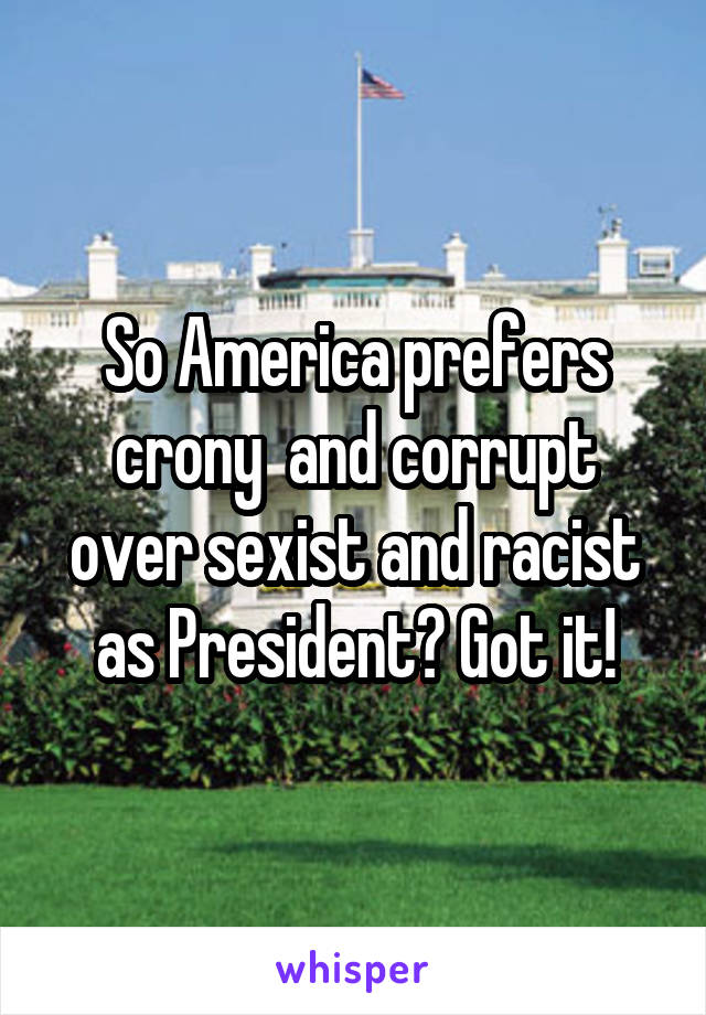 So America prefers crony  and corrupt over sexist and racist as President? Got it!