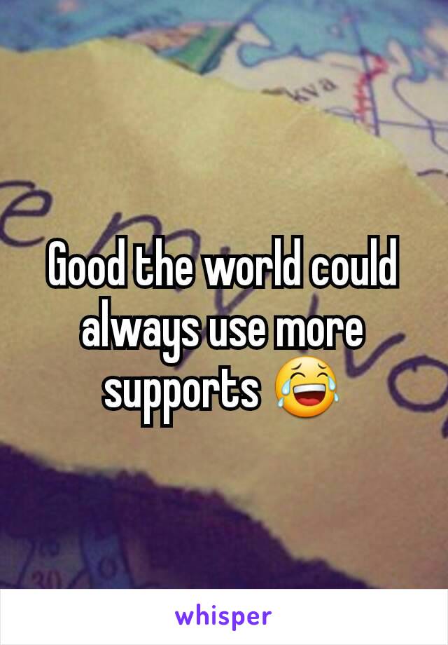 Good the world could always use more supports 😂