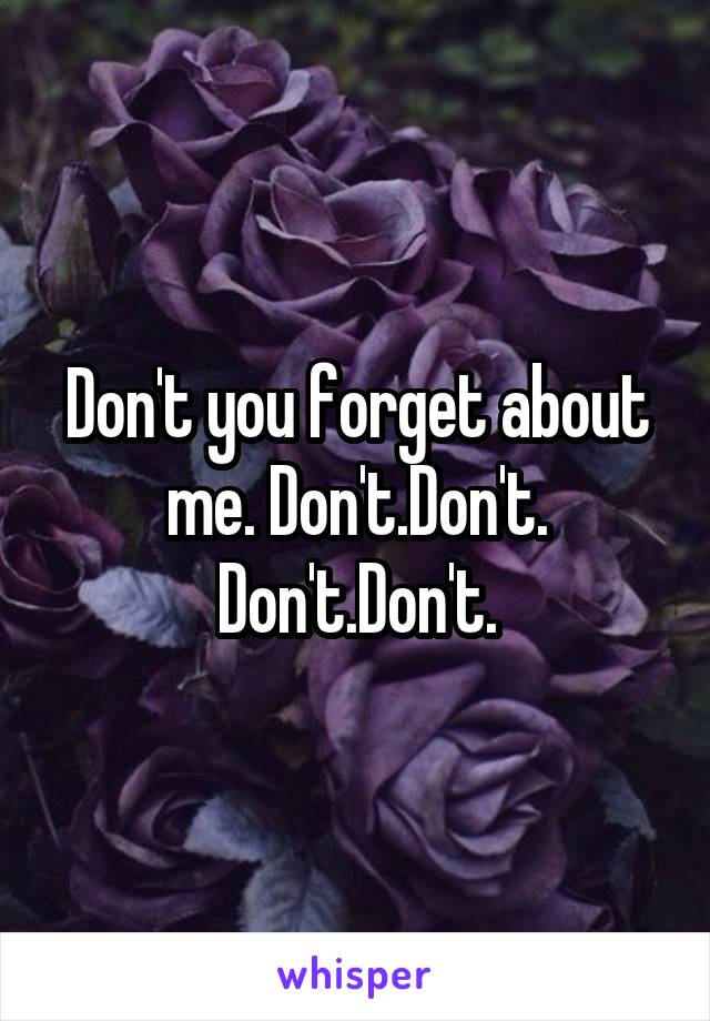 Don't you forget about me. Don't.Don't. Don't.Don't.