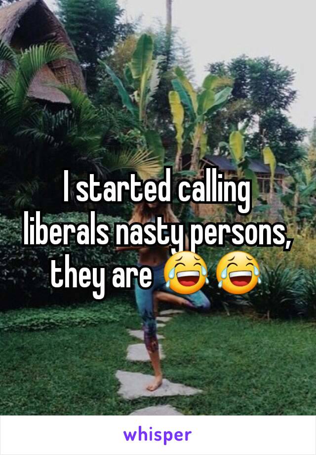 I started calling liberals nasty persons, they are 😂😂