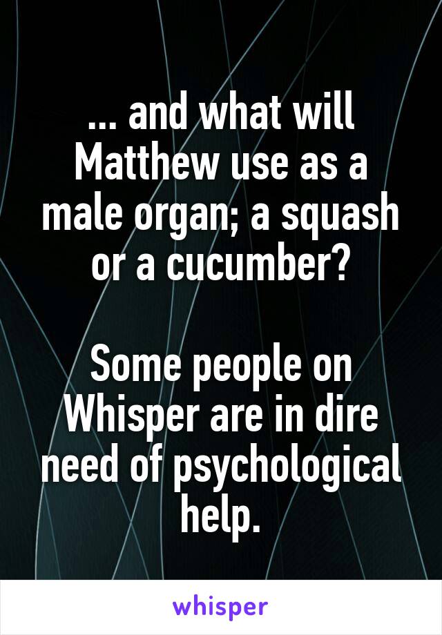 ... and what will Matthew use as a male organ; a squash or a cucumber?

Some people on Whisper are in dire need of psychological help.