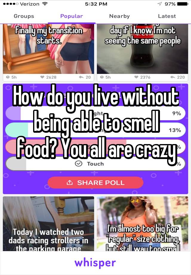 How do you live without being able to smell food? You all are crazy
