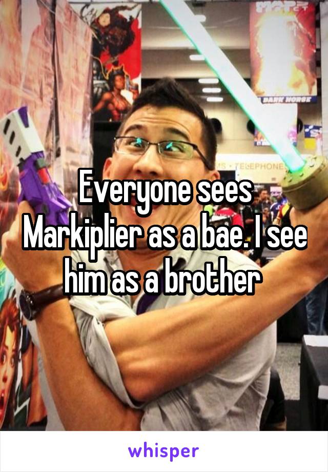 Everyone sees Markiplier as a bae. I see him as a brother 