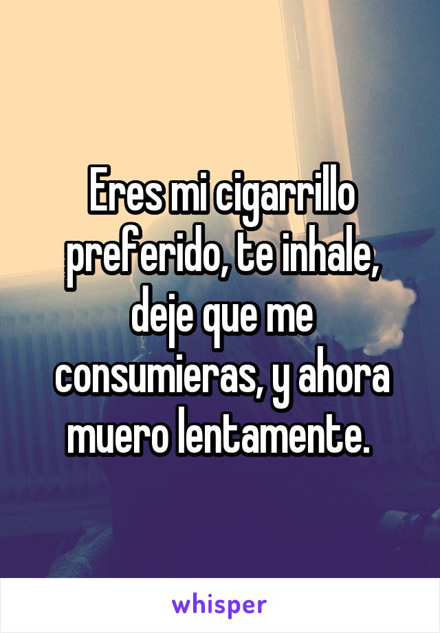 Eres mi cigarrillo preferido, te inhale, deje que me consumieras, y ahora muero lentamente. 