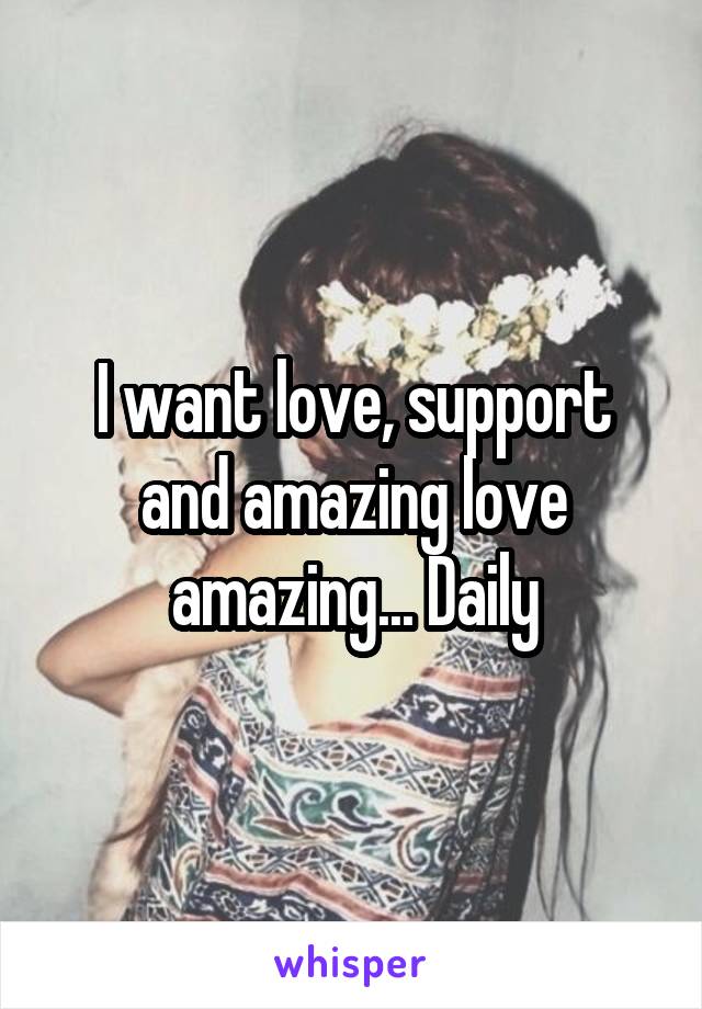 I want love, support and amazing love amazing... Daily