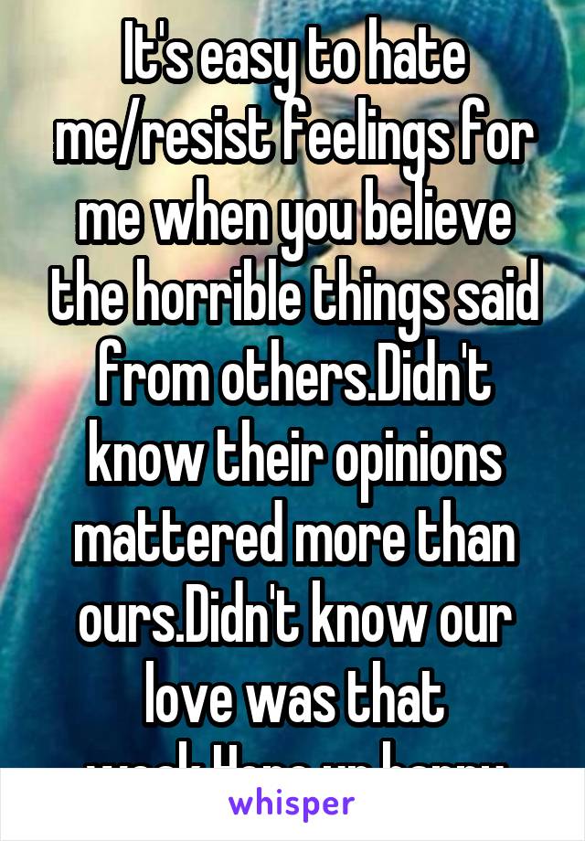 It's easy to hate me/resist feelings for me when you believe the horrible things said from others.Didn't know their opinions mattered more than ours.Didn't know our love was that weak.Hope ur happy