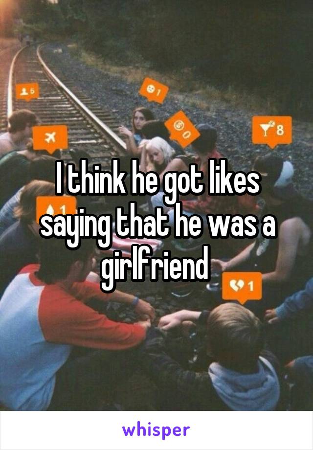 I think he got likes saying that he was a girlfriend 